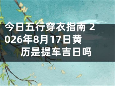 今日五行穿衣指南 2026年8月17日黄历是提车吉日吗