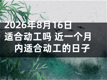 2026年8月16日适合动工吗 近一个月内适合动工的日子