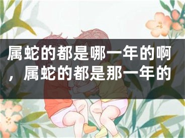 属蛇的都是哪一年的啊，属蛇的都是那一年的