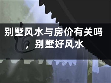 别墅风水与房价有关吗，别墅好风水