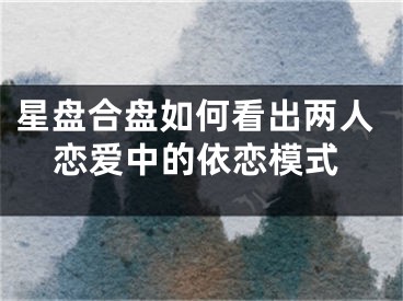 星盘合盘如何看出两人恋爱中的依恋模式