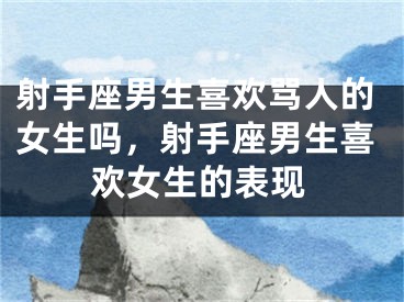射手座男生喜欢骂人的女生吗，射手座男生喜欢女生的表现
