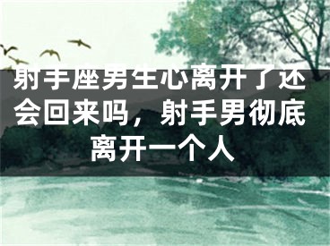 射手座男生心离开了还会回来吗，射手男彻底离开一个人