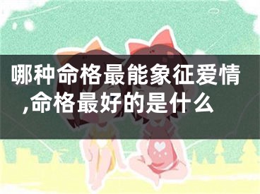哪种命格最能象征爱情,命格最好的是什么