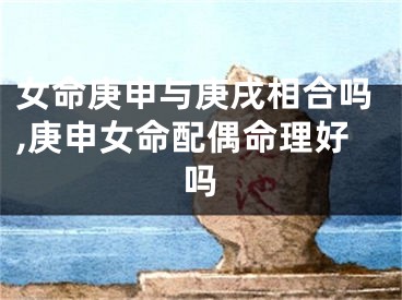 女命庚申与庚戌相合吗,庚申女命配偶命理好吗