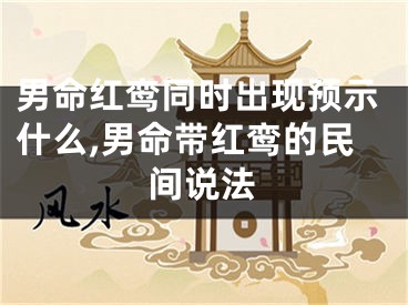 男命红鸾同时出现预示什么,男命带红鸾的民间说法