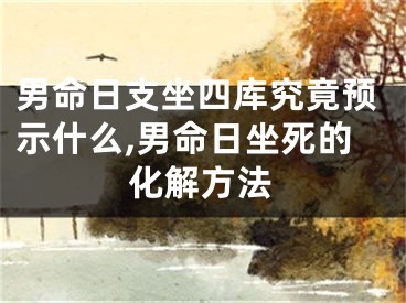 男命日支坐四库究竟预示什么,男命日坐死的化解方法