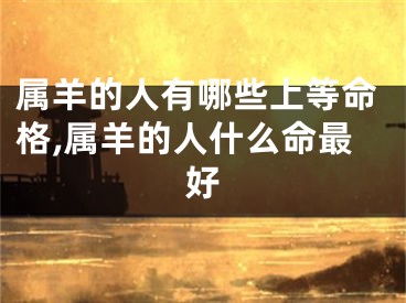 属羊的人有哪些上等命格,属羊的人什么命最好
