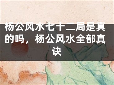 杨公风水七十二局是真的吗，杨公风水全部真诀