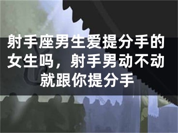 射手座男生爱提分手的女生吗，射手男动不动就跟你提分手