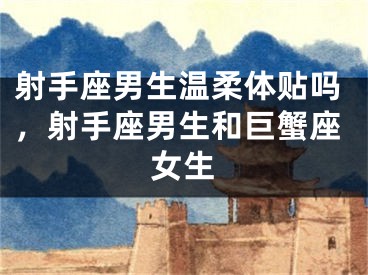 射手座男生温柔体贴吗，射手座男生和巨蟹座女生