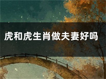 虎和虎生肖做夫妻好吗