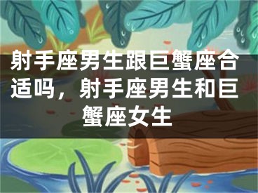 射手座男生跟巨蟹座合适吗，射手座男生和巨蟹座女生