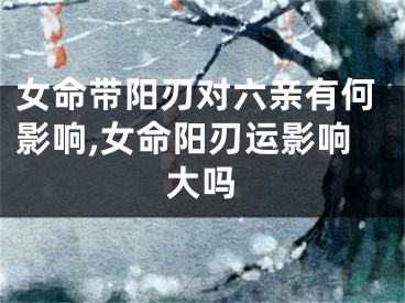女命带阳刃对六亲有何影响,女命阳刃运影响大吗