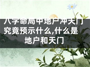 八字命局中地户冲天门究竟预示什么,什么是地户和天门