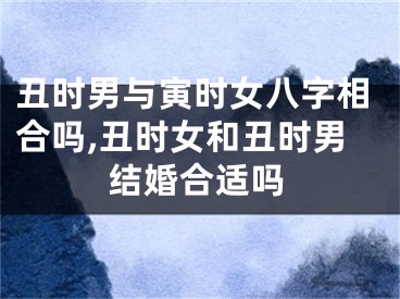 丑时男与寅时女八字相合吗,丑时女和丑时男结婚合适吗