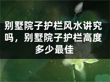 别墅院子护栏风水讲究吗，别墅院子护栏高度多少最佳