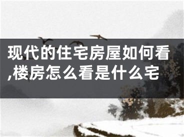 现代的住宅房屋如何看,楼房怎么看是什么宅