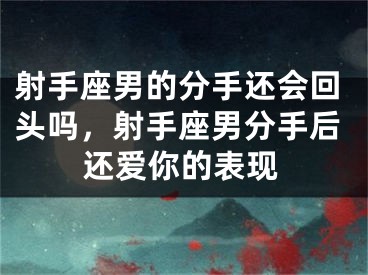 射手座男的分手还会回头吗，射手座男分手后还爱你的表现