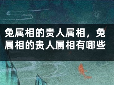 兔属相的贵人属相,兔属相的贵人属相有哪些