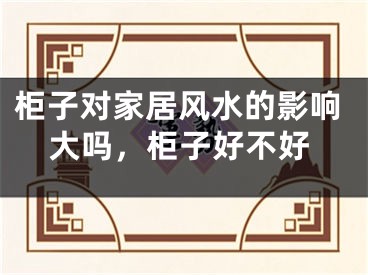 柜子对家居风水的影响大吗，柜子好不好