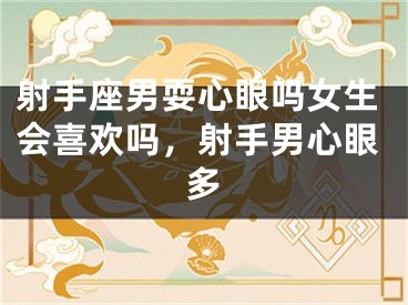 射手座男耍心眼吗女生会喜欢吗，射手男心眼多