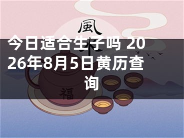 今日适合生子吗 2026年8月5日黄历查询