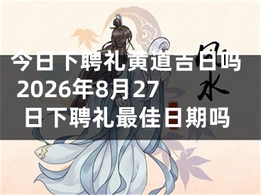 今日下聘礼黄道吉日吗 2026年8月27日下聘礼最佳日期吗
