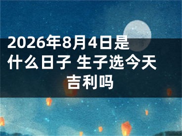 2026年8月4日是什么日子 生子选今天吉利吗