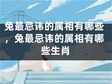 兔最忌讳的属相有哪些，兔最忌讳的属相有哪些生肖