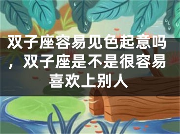 双子座容易见色起意吗,双子座是不是很容易喜欢上别人