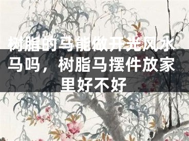 树脂的马能做开光风水马吗,树脂马摆件放家里好不好