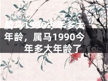 属马1990今年多大年龄，属马1990今年多大年龄了