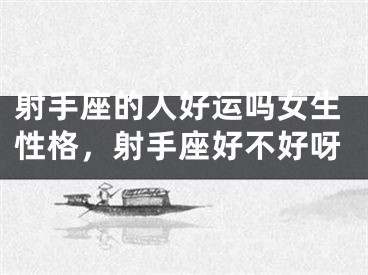 射手座的人好运吗女生性格，射手座好不好呀