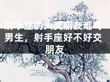 射手座的人交朋友难吗男生，射手座好不好交朋友
