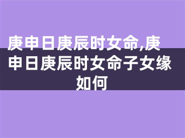 庚申日庚辰时女命,庚申日庚辰时女命子女缘如何