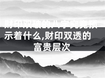 财印双破的八字究竟预示着什么,财印双透的富贵层次