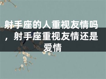 射手座的人重视友情吗，射手座重视友情还是爱情