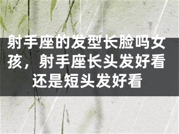 射手座的发型长脸吗女孩，射手座长头发好看还是短头发好看