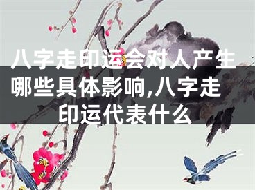 八字走印运会对人产生哪些具体影响,八字走印运代表什么