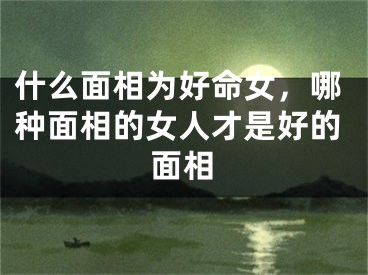 什么面相为好命女，哪种面相的女人才是好的面相