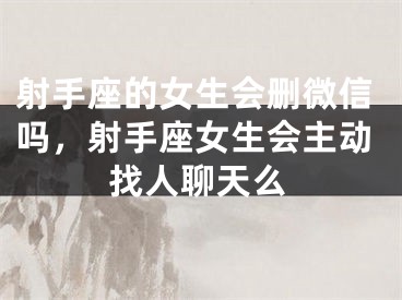 射手座的女生会删微信吗，射手座女生会主动找人聊天么