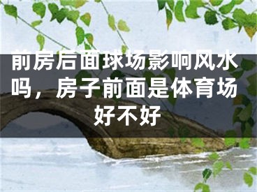 前房后面球场影响风水吗，房子前面是体育场好不好