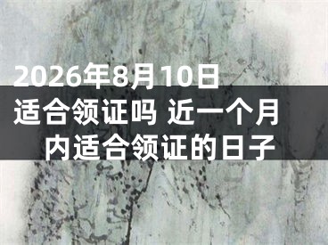2026年8月10日适合领证吗 近一个月内适合领证的日子