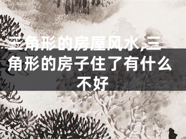 三角形的房屋风水,三角形的房子住了有什么不好