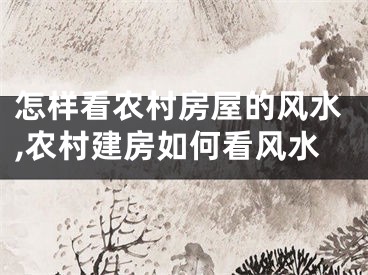 怎样看农村房屋的风水,农村建房如何看风水