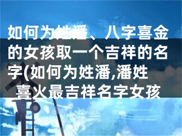 如何为姓潘、八字喜金的女孩取一个吉祥的名字(如何为姓潘,潘姓喜火最吉祥名字女孩