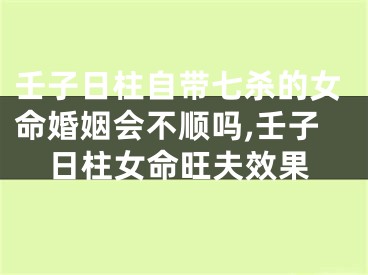 壬子日柱自带七杀的女命婚姻会不顺吗,壬子日柱女命旺夫效果