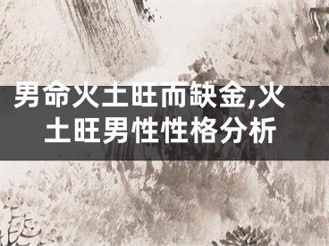 男命火土旺而缺金,火土旺男性性格分析