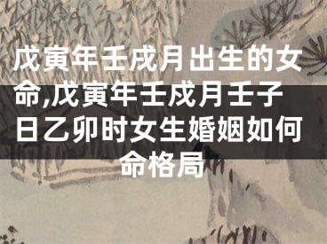 戊寅年壬戌月出生的女命,戊寅年壬戍月壬子日乙卯时女生婚姻如何命格局